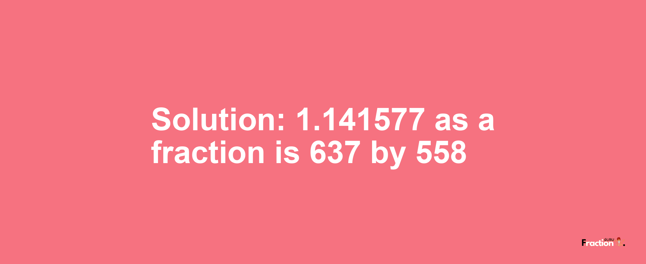 Solution:1.141577 as a fraction is 637/558